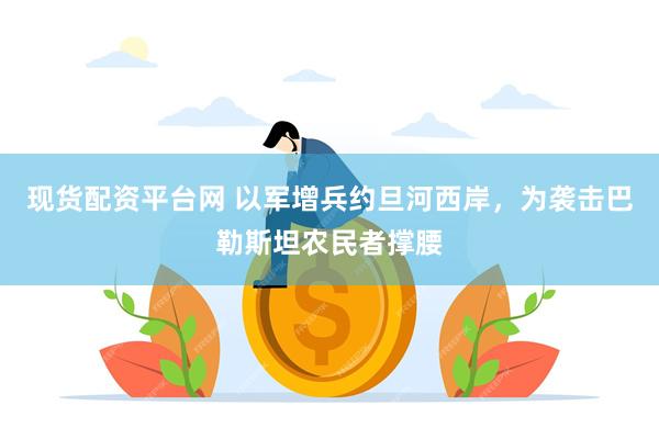 现货配资平台网 以军增兵约旦河西岸，为袭击巴勒斯坦农民者撑腰