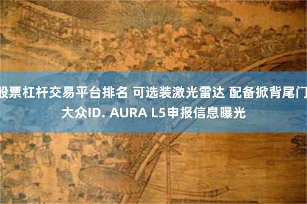 股票杠杆交易平台排名 可选装激光雷达 配备掀背尾门 大众ID. AURA L5申报信息曝光