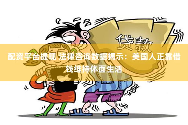 配资平台提现 法律咨询数据揭示：美国人正靠借钱维持体面生活