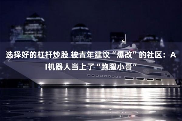 选择好的杠杆炒股 被青年建议“爆改”的社区：AI机器人当上了“跑腿小哥”
