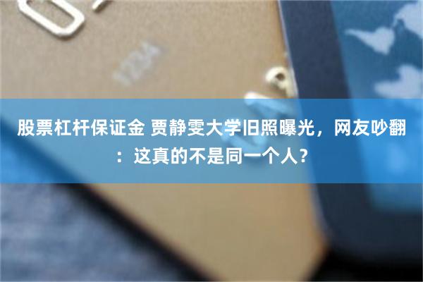 股票杠杆保证金 贾静雯大学旧照曝光，网友吵翻：这真的不是同一个人？