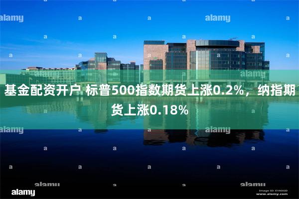 基金配资开户 标普500指数期货上涨0.2%，纳指期货上涨0.18%