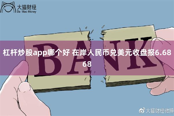 杠杆炒股app哪个好 在岸人民币兑美元收盘报6.6868
